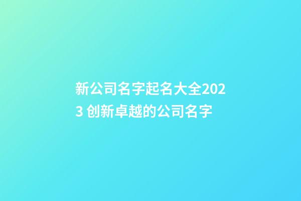 新公司名字起名大全2023 创新卓越的公司名字